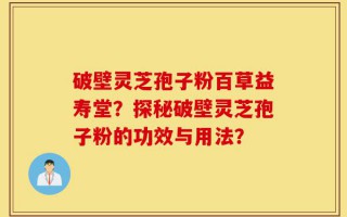 破壁灵芝孢子粉百草益寿堂？探秘破壁灵芝孢子粉的功效与用法？