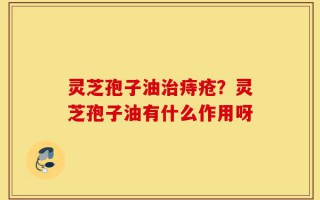 灵芝孢子油治痔疮？灵芝孢子油有什么作用呀