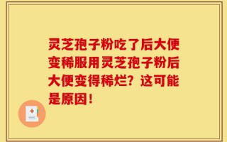 灵芝孢子粉吃了后大便变稀服用灵芝孢子粉后大便变得稀烂？这可能是原因！
