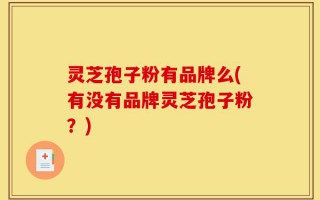 灵芝孢子粉有品牌么(有没有品牌灵芝孢子粉？)