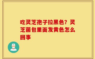 吃灵芝孢子拉黑色？灵芝菌包里面发黄色怎么回事