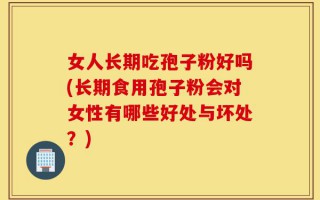 女人长期吃孢子粉好吗(长期食用孢子粉会对女性有哪些好处与坏处？)
