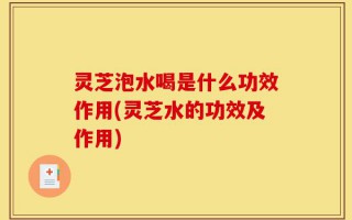 灵芝泡水喝是什么功效作用(灵芝水的功效及作用)