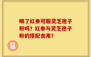 喝了红参可服灵芝孢子粉吗？红参与灵芝孢子粉的搭配食用？