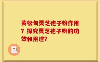 黄松甸灵芝孢子粉作用？探究灵芝孢子粉的功效和用途？