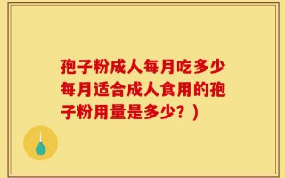 孢子粉成人每月吃多少每月适合成人食用的孢子粉用量是多少？)