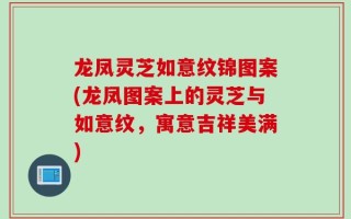 龙凤灵芝如意纹锦图案(龙凤图案上的灵芝与如意纹，寓意吉祥美满)