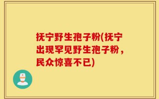 抚宁野生孢子粉(抚宁出现罕见野生孢子粉，民众惊喜不已)