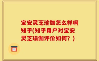 宝安灵芝瑜伽怎么样啊知乎(知乎用户对宝安灵芝瑜伽评价如何？)