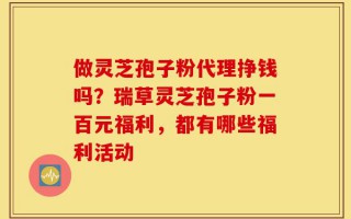 做灵芝孢子粉代理挣钱吗？瑞草灵芝孢子粉一百元福利，都有哪些福利活动