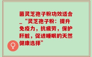 菌灵芝孢子粉功效适合_“灵芝孢子粉：提升免疫力，抗疲劳，保护肝脏，促进睡眠的天然健康选择”