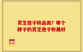 灵芝孢子粉品类？哪个牌子的灵芝孢子粉最好