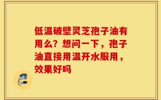 低温破壁灵芝孢子油有用么？想问一下，孢子油直接用温开水服用，效果好吗