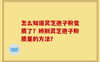 怎么知道灵芝孢子粉变质了？辨别灵芝孢子粉质量的方法？