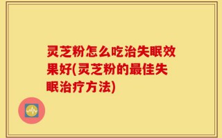 灵芝粉怎么吃治失眠效果好(灵芝粉的最佳失眠治疗方法)