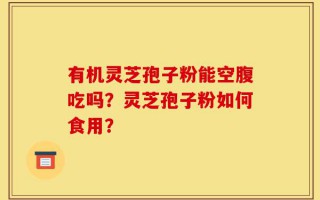 有机灵芝孢子粉能空腹吃吗？灵芝孢子粉如何食用？
