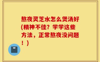 熬夜灵芝水怎么煲汤好(精神不佳？学学这些方法，正常熬夜没问题！)