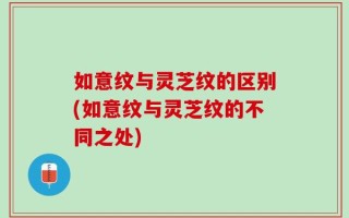 如意纹与灵芝纹的区别(如意纹与灵芝纹的不同之处)
