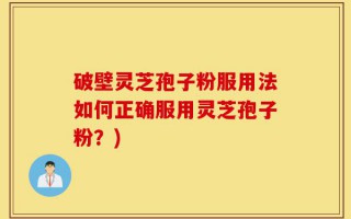 破壁灵芝孢子粉服用法如何正确服用灵芝孢子粉？)