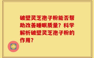 破壁灵芝孢子粉能否帮助改善睡眠质量？科学解析破壁灵芝孢子粉的作用？