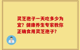灵芝孢子一天吃多少为宜？健康养生专家教你正确食用灵芝孢子？