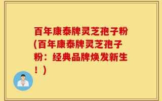 百年康泰牌灵芝孢子粉(百年康泰牌灵芝孢子粉：经典品牌焕发新生！)
