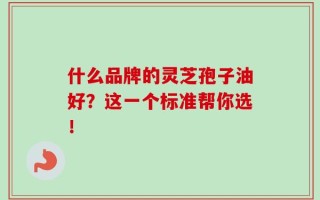 什么品牌的灵芝孢子油好？这一个标准帮你选！