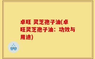 卓旺 灵芝孢子油(卓旺灵芝孢子油：功效与用途)