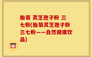 胎菊 灵芝孢子粉 三七粉(胎菊灵芝孢子粉三七粉——自然健康饮品)