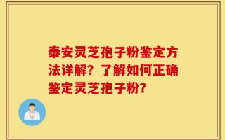 泰安灵芝孢子粉鉴定方法详解？了解如何正确鉴定灵芝孢子粉？