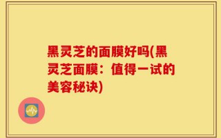 黑灵芝的面膜好吗(黑灵芝面膜：值得一试的美容秘诀)
