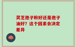 灵芝孢子粉好还是孢子油好？这个因素会决定差异