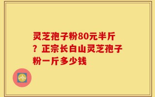 灵芝孢子粉80元半斤？正宗长白山灵芝孢子粉一斤多少钱