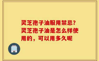 灵芝孢子油服用禁忌？灵芝孢子油是怎么样使用的，可以用多久呢
