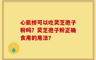 心肌桥可以吃灵芝孢子粉吗？灵芝孢子粉正确食用的用法？