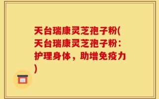 天台瑞康灵芝孢子粉(天台瑞康灵芝孢子粉：护理身体，助增免疫力)