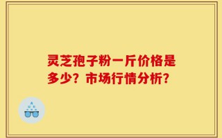 灵芝孢子粉一斤价格是多少？市场行情分析？