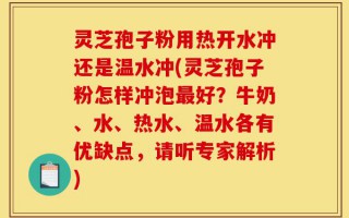 灵芝孢子粉用热开水冲还是温水冲(灵芝孢子粉怎样冲泡最好？牛奶、水、热水、温水各有优缺点，请听专家解析)