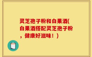 灵芝孢子粉和白果酒(白果酒搭配灵芝孢子粉，健康好滋味！)