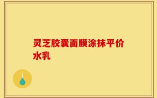 灵芝胶囊面膜涂抹平价水乳