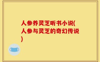 人参养灵芝听书小说(人参与灵芝的奇幻传说)