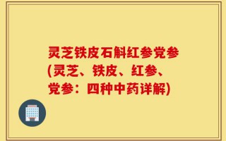灵芝铁皮石斛红参党参(灵芝、铁皮、红参、党参：四种中药详解)