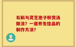 石斛与灵芝孢子粉煲汤做法？一道养生佳品的制作方法？