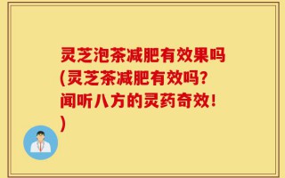 灵芝泡茶减肥有效果吗(灵芝茶减肥有效吗？闻听八方的灵药奇效！)