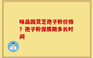 味品园灵芝孢子粉价格？孢子粉保质期多长时间