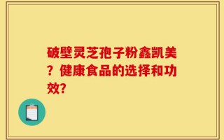 破壁灵芝孢子粉鑫凯美？健康食品的选择和功效？