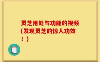 灵芝用处与功能的视频(发现灵芝的惊人功效！)