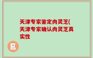 天津专家鉴定肉灵芝(天津专家确认肉灵芝真实性