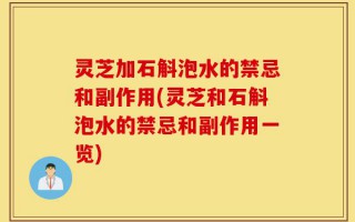 灵芝加石斛泡水的禁忌和副作用(灵芝和石斛泡水的禁忌和副作用一览)