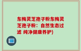 东梅灵芝孢子粉东梅灵芝孢子粉：自然生态过滤 纯净健康养护)